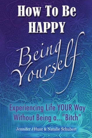 Read How to Be Happy, Being Yourself: Experiencing Life Your Way Without Being a Bitch - Jennifer J. Hunt | ePub