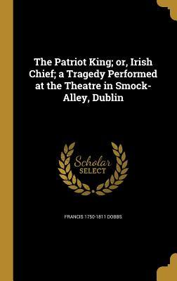 Read online The Patriot King; Or, Irish Chief; A Tragedy Performed at the Theatre in Smock-Alley, Dublin - Francis Dobbs | ePub