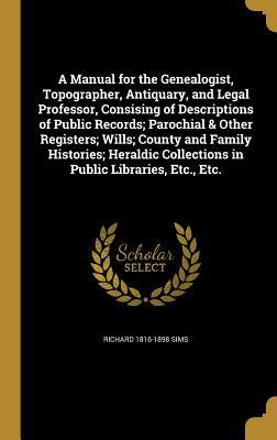 Read online A Manual for the Genealogist, Topographer, Antiquary, and Legal Professor, Consising of Descriptions of Public Records; Parochial & Other Registers; Wills; County and Family Histories; Heraldic Collections in Public Libraries, Etc., Etc. - Richard 1816-1898 Sims file in PDF
