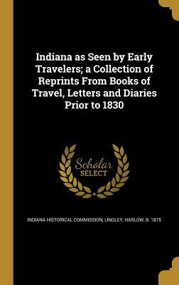 Read Indiana as Seen by Early Travelers; A Collection of Reprints from Books of Travel, Letters and Diaries Prior to 1830 - Harlow Lindley file in PDF