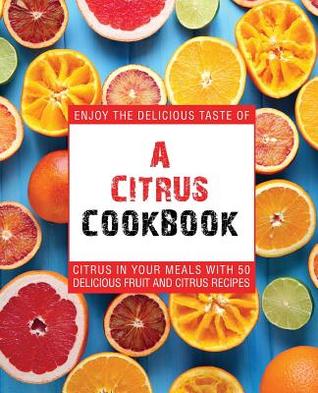 Read A Citrus Cookbook: Enjoy the Delicious Tastes of Citrus in Your Meals with 50 Delicious Fruit and Citrus Recipes - BookSumo Press | ePub