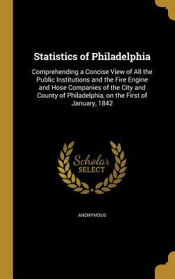 Read online Statistics of Philadelphia: Comprehending a Concise View of All the Public Institutions and the Fire Engine and Hose Companies of the City and County of Philadelphia, on the First of January, 1842 - Anonymous | PDF