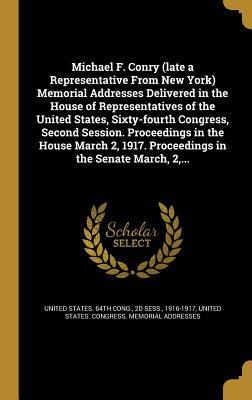 Read online Michael F. Conry (Late a Representative from New York) Memorial Addresses Delivered in the House of Representatives of the United States, Sixty-Fourth Congress, Second Session. Proceedings in the House March 2, 1917. Proceedings in the Senate March, 2 - 2d Sess 191 United States 64th Cong | ePub