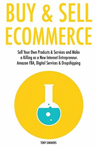 Read Buy and Sell Ecommerce (2017 Bundle): Sell Your Own Products & Services and Make a Killing as a New Internet Entrepreneur. Amazon FBA, Digital Services & Dropshipping - Tony Simmons file in PDF
