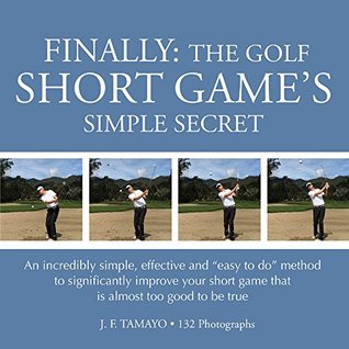 Download FINALLY: THE GOLF SHORT GAME'S SIMPLE SECRET: An incredibly simple, effective and “easy to do” method to significantly improve your short game that is almost too good to be true - J.F. Tamayo | PDF