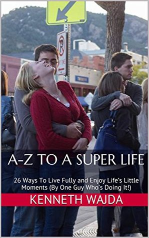 Download A-Z TO A SUPER LIFE: 26 Ways To Live Fully and Enjoy Life's Little Moments (By One Guy Who's Doing It!) - Kenneth Wajda | PDF
