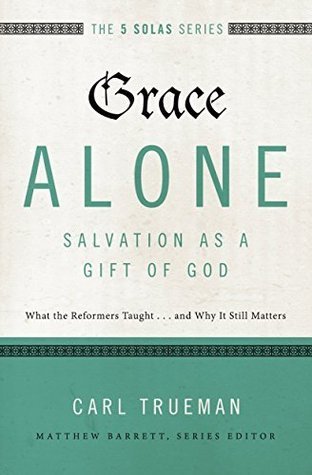 Read online Grace Alone---Salvation as a Gift of God: What the Reformers Taughtand Why It Still Matters - Carl R. Trueman | PDF