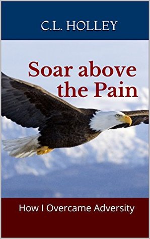 Read online Soar above the Pain: How I Overcame Adversity - C.L. Holley file in ePub