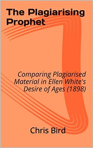 Read online The Plagiarising Prophet: Comparing Plagiarised Material in Ellen White's Desire of Ages (1898) (Exposing the False Prophet) - Chris Bird file in PDF