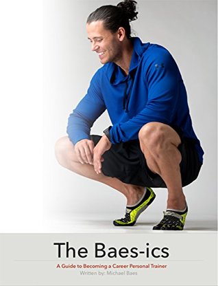 Read The Baes-ics: A Guide to Becoming a Career Personal Trainer - Michael Baes file in PDF