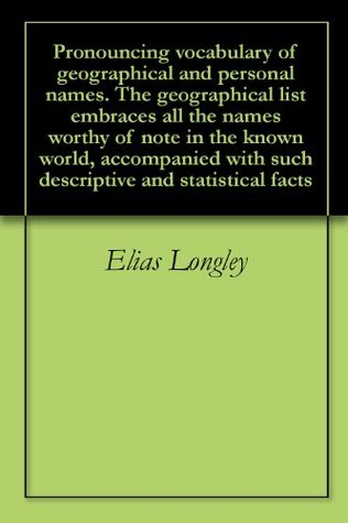 Read Pronouncing vocabulary of geographical and personal names. The geographical list embraces all the names worthy of note in the known world, accompanied with such descriptive and statistical facts - Elias Longley file in PDF