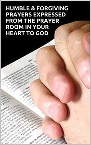 Read online HUMBLE & FORGIVING PRAYERS EXPRESSED FROM THE PRAYER ROOM IN YOUR HEART TO GOD: Prepare your heart each day by praying to God in faith, forgiveness, and humbleness - M. Lawrence | PDF