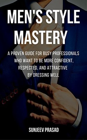 Read Men's Style Mastery: A Proven Guide For Busy Professionals Who Want To Be More Confident, Respected, And Attractive By Dressing Well - Sunjeev Prasad | ePub