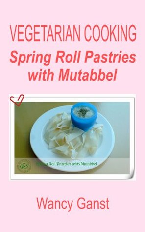 Read online Vegetarian Cooking: Spring Roll Pastries with Mutabbel (Vegetarian Cooking - Snacks or Desserts Book 17) - Wancy Ganst file in PDF