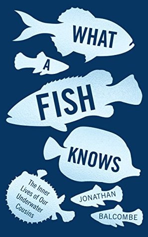 Read What a Fish Knows: The Inner Lives of Our Underwater Cousins - Jonathan Balcombe | PDF