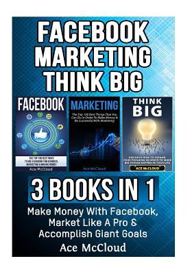 Download Facebook: Marketing: Think Big: 3 Books in 1: Make Money with Facebook, Market Like a Pro & Accomplish Giant Goals - Ace McCloud file in ePub