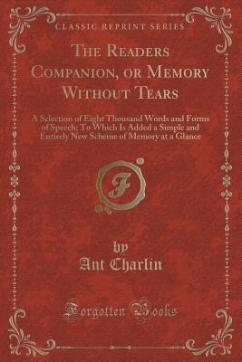 Read The Readers Companion, or Memory Without Tears: A Selection of Eight Thousand Words and Forms of Speech; To Which Is Added a Simple and Entirely New Scheme of Memory at a Glance (Classic Reprint) - Ant Charlin file in PDF