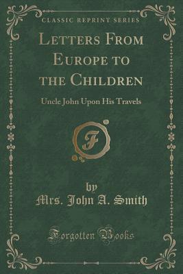 Read Letters from Europe to the Children: Uncle John Upon His Travels (Classic Reprint) - Mrs John a Smith | PDF