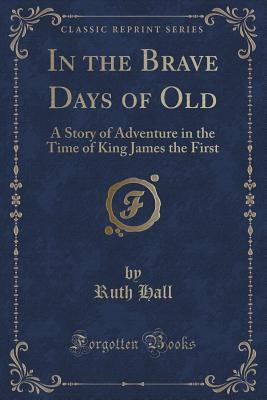 Read In the Brave Days of Old: A Story of Adventure in the Time of King James the First (Classic Reprint) - Ruth Hall file in PDF