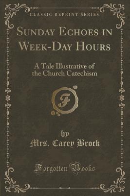 Read online Sunday Echoes in Week-Day Hours: A Tale Illustrative of the Church Catechism (Classic Reprint) - Mrs Carey Brock | PDF