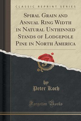 Read online Spiral Grain and Annual Ring Width in Natural Unthinned Stands of Lodgepole Pine in North America (Classic Reprint) - Peter Koch | PDF