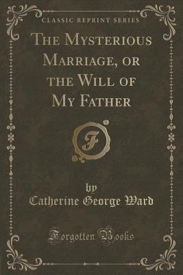 Read online The Mysterious Marriage, or the Will of My Father (Classic Reprint) - Catherine George Ward | ePub