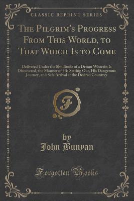 Download The Pilgrim's Progress from This World, to That Which Is to Come: Delivered Under the Similitude of a Dream Wherein Is Discovered, the Manner of His Setting Out, His Dangerous Journey, and Safe Arrival at the Desired Countrey (Classic Reprint) - John Bunyan | PDF