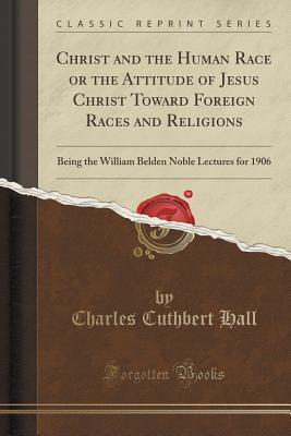 Read Christ and the Human Race or the Attitude of Jesus Christ Toward Foreign Races and Religions: Being the William Belden Noble Lectures for 1906 (Classic Reprint) - Charles Cuthbert Hall file in PDF