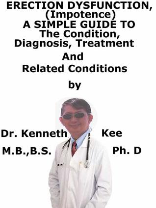 Read online Erectile Dysfunction, (Impotence) A Simple Guide To The Condition, Diagnosis, Treatment And Related Conditions - Kenneth Kee file in PDF