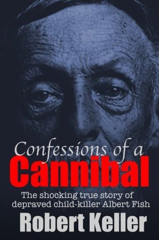 Read Confessions Of A Cannibal: The Shocking True Story Of Depraved Child Killer Albert Fish - Robert Keller | PDF