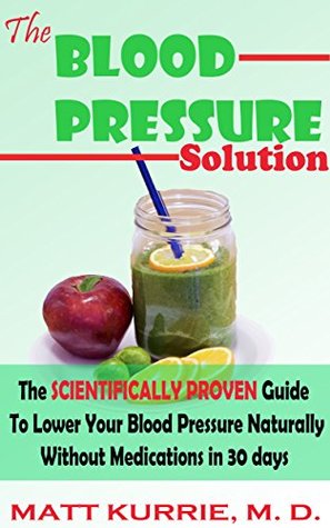 Read Blood Pressure: Blood Pressure Solution: The Scientifically Proven Guide to Lower Your Blood Pressure Without Medications in 30days. Natural Remedies for Hypertension - Matt Kurrie | PDF