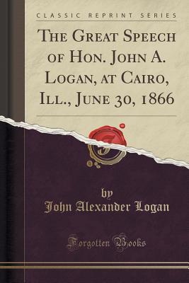Read online The Great Speech of Hon. John A. Logan, at Cairo, Ill., June 30, 1866 (Classic Reprint) - John Alexander Logan | PDF