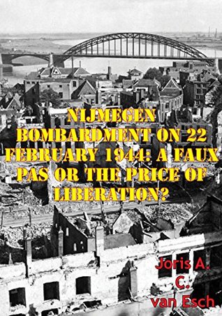Read Nijmegen Bombardment On 22 February 1944: A Faux Pas Or The Price Of Liberation? - Joris A.C. Van Esch | PDF
