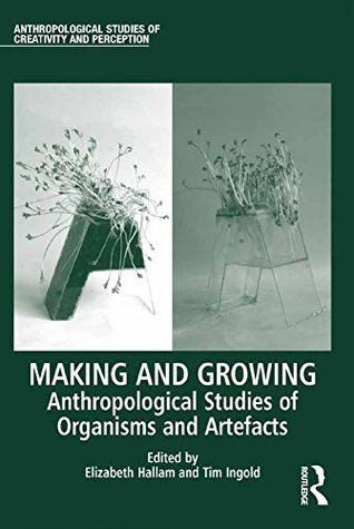 Read Making and Growing: Anthropological Studies of Organisms and Artefacts (Anthropological Studies of Creativity and Perception) - Elizabeth Hallam file in PDF