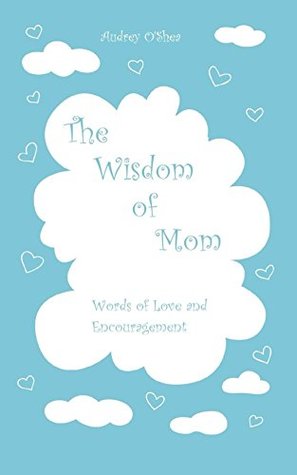 Read online The Wisdom of Mom: Words of Love and Encouragement - Audrey O'Shea file in PDF