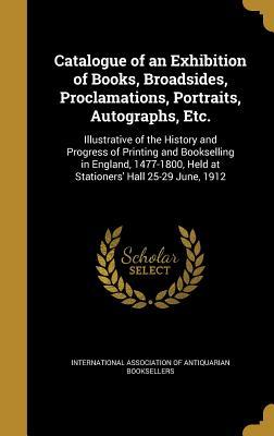 Read online Catalogue of an Exhibition of Books, Broadsides, Proclamations, Portraits, Autographs, Etc.: Illustrative of the History and Progress of Printing and Bookselling in England, 1477-1800, Held at Stationers' Hall 25-29 June, 1912 - International Association of Antiquarian file in PDF