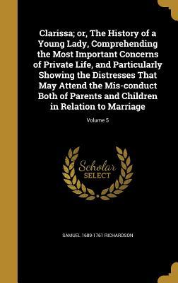 Read Clarissa; Or, the History of a Young Lady, Comprehending the Most Important Concerns of Private Life, and Particularly Showing the Distresses That May Attend the MIS-Conduct Both of Parents and Children in Relation to Marriage; Volume 5 - Samuel Richardson | PDF