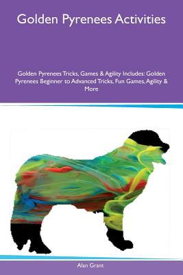 Read Golden Pyrenees Activities Golden Pyrenees Tricks, Games & Agility Includes: Golden Pyrenees Beginner to Advanced Tricks, Fun Games, Agility & More - Alan Grant file in PDF