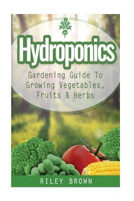Download Hydroponics: The Hydroponics Gardening Guide To Growing Your Own Vegetables, Fruits and Herbs - Riley Brown file in PDF