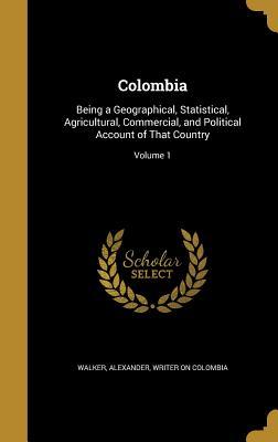 Read online Colombia: Being a Geographical, Statistical, Agricultural, Commercial, and Political Account of That Country; Volume 1 - Alexander Writer on Colombia Walker | PDF