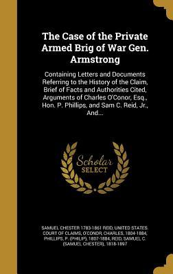 Read online The Case of the Private Armed Brig of War Gen. Armstrong: Containing Letters and Documents Referring to the History of the Claim, Brief of Facts and Authorities Cited, Arguments of Charles O'Conor, Esq., Hon. P. Phillips, and Sam C. Reid, Jr., And - Samuel C. Reid Jr. | PDF