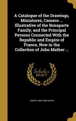 Download A Catalogue of the Drawings, Miniatures, Cameos  Illustrative of the Bonaparte Family, and the Principal Persons Connected with the Republic and Empire of France, Now in the Collection of John Mather - Joseph Mayer | ePub