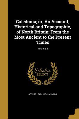 Download Caledonia; Or, an Account, Historical and Topographic, of North Britain; From the Most Ancient to the Present Times; Volume 2 - George Chalmers file in ePub