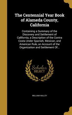 Read The Centennial Year Book of Alameda County, California: Containing a Summary of the Discovery and Settlement of California, a Description of the Contra Costa Under Spanish, Mexican, and American Rule, an Account of the Organization and Settlement Of - William Halley | ePub