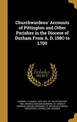 Download Churchwardens' Accounts of Pittington and Other Parishes in the Diocese of Durham from A. D. 158o to L700 - J. Barmby | PDF