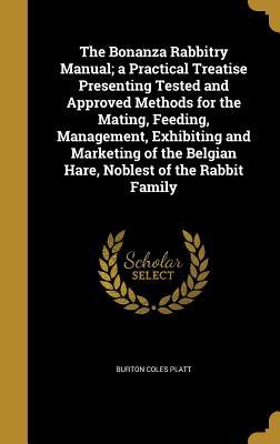Read The Bonanza Rabbitry Manual; A Practical Treatise Presenting Tested and Approved Methods for the Mating, Feeding, Management, Exhibiting and Marketing of the Belgian Hare, Noblest of the Rabbit Family - Burton Coles Platt file in PDF