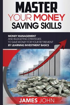 Read online Master Your Money Saving Skills: Money Management and Budgeting Strategies to Save Money for Your Retirement by Learning Investment Basics - James John | ePub