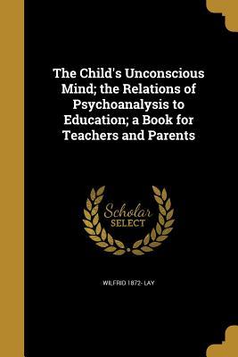 Read The Child's Unconscious Mind; The Relations of Psychoanalysis to Education; A Book for Teachers and Parents - Wilfrid Lay file in ePub