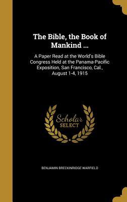 Download The Bible, the Book of Mankind : A Paper Read at the World's Bible Congress Held at the Panama-Pacific Exposition, San Francisco, Cal., August 1-4, 1915 - Benjamin Breckinridge Warfield | PDF