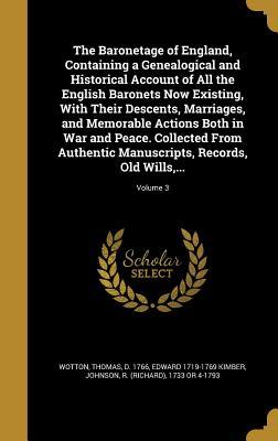 Read The Baronetage of England, Containing a Genealogical and Historical Account of All the English Baronets Now Existing, with Their Descents, Marriages, and Memorable Actions Both in War and Peace. Collected from Authentic Manuscripts, Records, Old Wills - Edward 1719-1769 Kimber | PDF